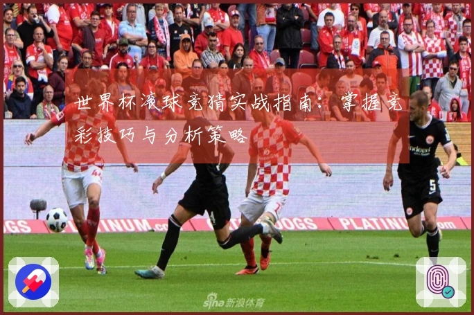 世界杯滚球竞猜实战指南：掌握竞彩技巧与分析策略