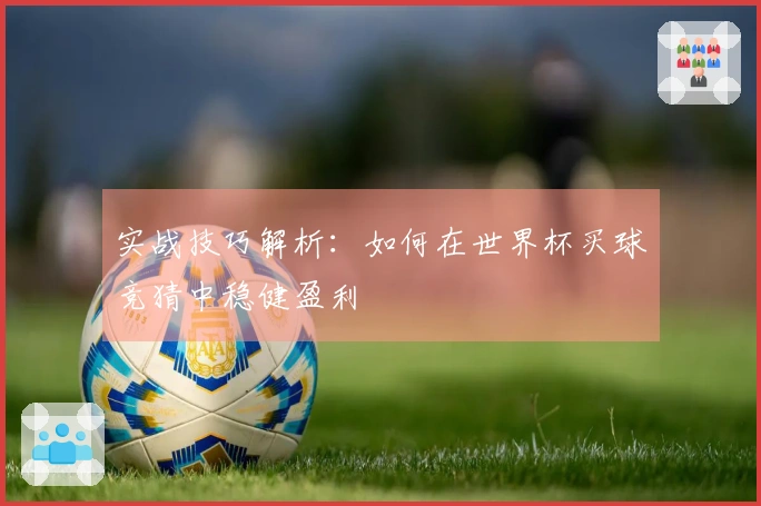 实战技巧解析：如何在世界杯买球竞猜中稳健盈利