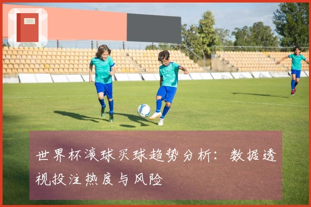 世界杯滚球买球趋势分析：数据透视投注热度与风险