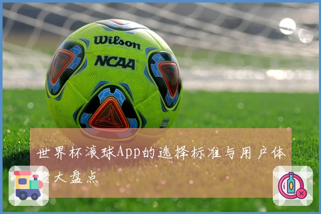 世界杯滚球App的选择标准与用户体验大盘点