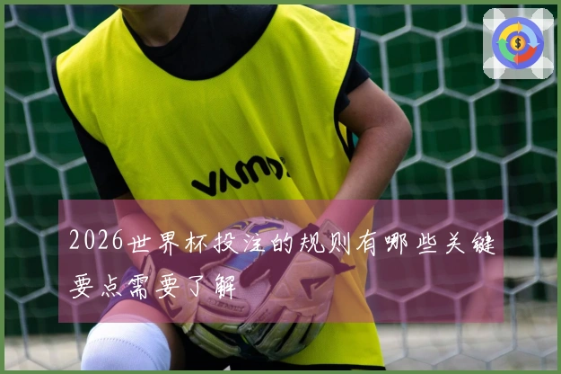 2026世界杯投注的规则有哪些关键要点需要了解