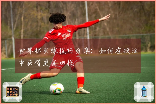 世界杯买球技巧分享：如何在投注中获得更高回报