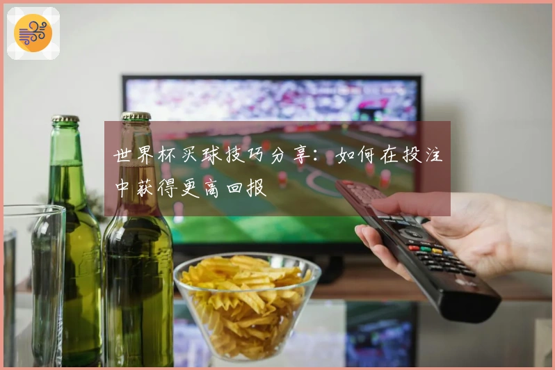 世界杯买球技巧分享：如何在投注中获得更高回报