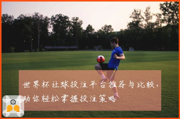 世界杯让球投注平台推荐与比较，助你轻松掌握投注策略