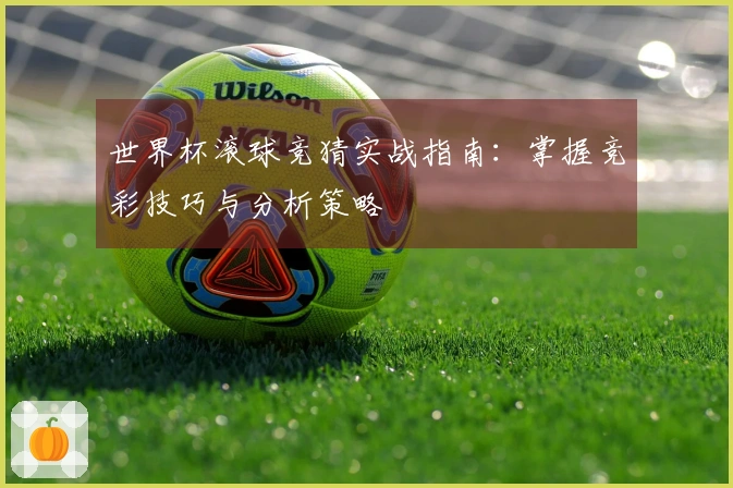 世界杯滚球竞猜实战指南：掌握竞彩技巧与分析策略
