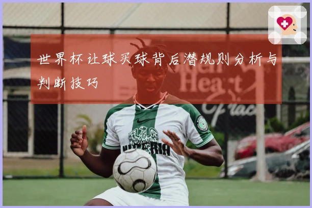 世界杯让球买球背后潜规则分析与判断技巧
