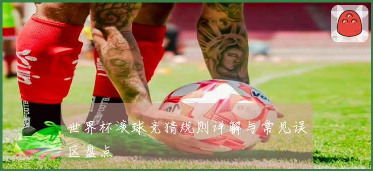 世界杯滚球竞猜规则详解与常见误区盘点