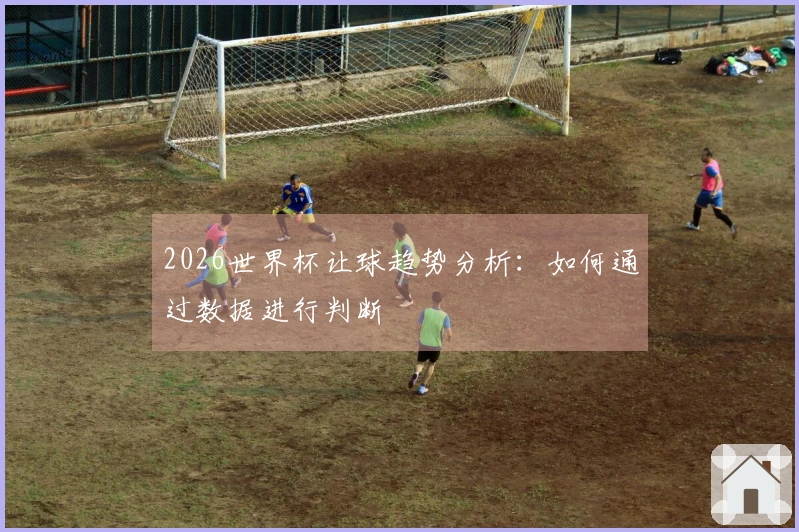 2026世界杯让球趋势分析：如何通过数据进行判断
