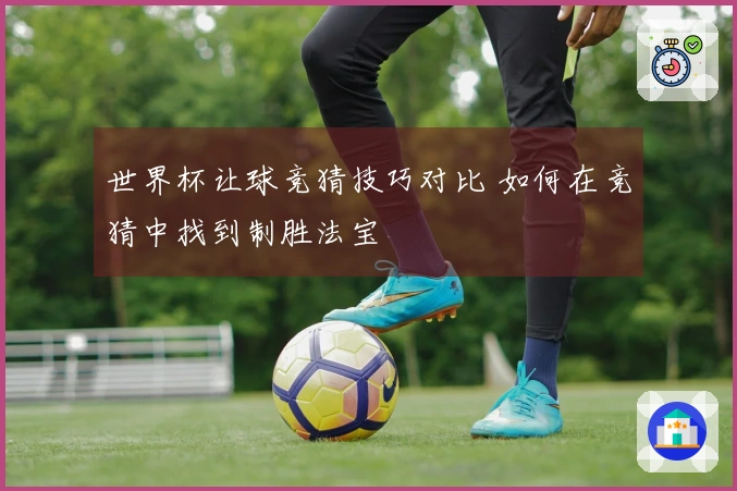 世界杯让球竞猜技巧对比 如何在竞猜中找到制胜法宝